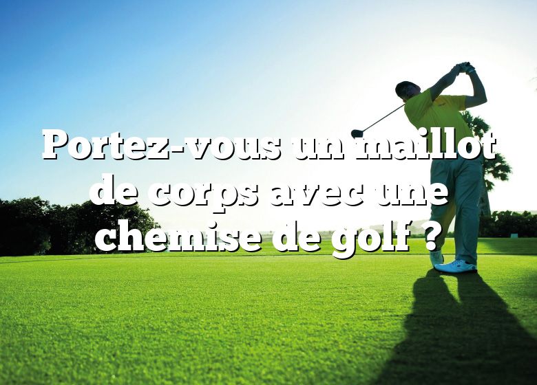 Portez-vous un maillot de corps avec une chemise de golf ?